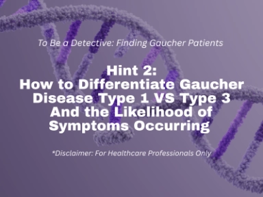 To Be a Detective: Finding Gaucher Patients <br> Hint 2: How to Differentiate Gaucher Disease Type 1 VS Type 3 And the Likelihood of Symptoms Occurring